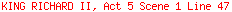 KING RICHARD II, Act 5 Scene 1 Line 47