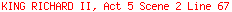 KING RICHARD II, Act 5 Scene 2 Line 67