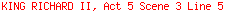 KING RICHARD II, Act 5 Scene 3 Line 5