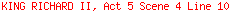 KING RICHARD II, Act 5 Scene 4 Line 10