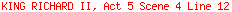 KING RICHARD II, Act 5 Scene 4 Line 12