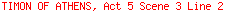 TIMON OF ATHENS, Act 5 Scene 3 Line 2