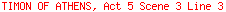 TIMON OF ATHENS, Act 5 Scene 3 Line 3