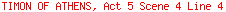 TIMON OF ATHENS, Act 5 Scene 4 Line 4